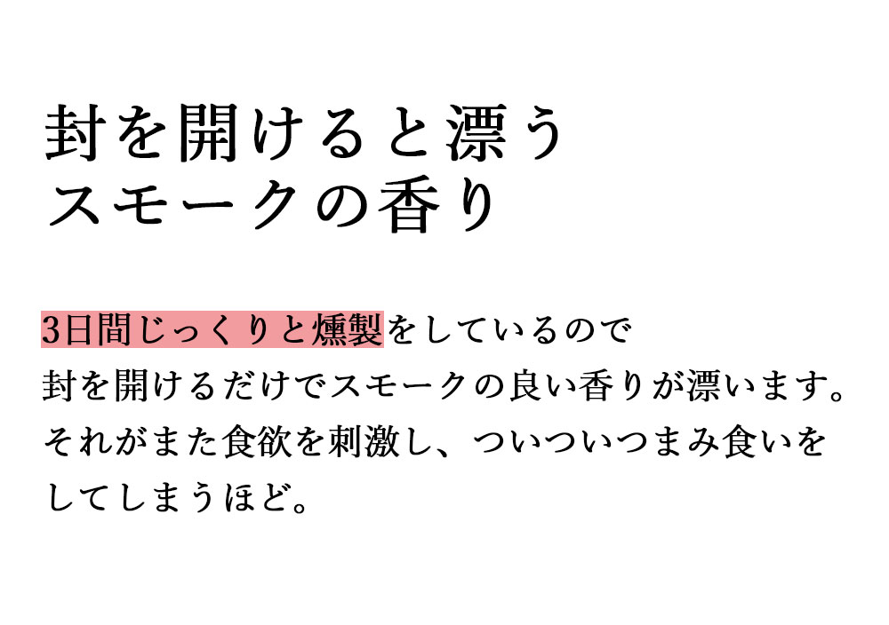 封を開けると漂うスモークの香り 3日間じっくりと燻製をしているので封を開けるだけでスモークの良い香りが漂います。それがまた食欲を刺激し、ついついつまみ食いをしてしまうほど。